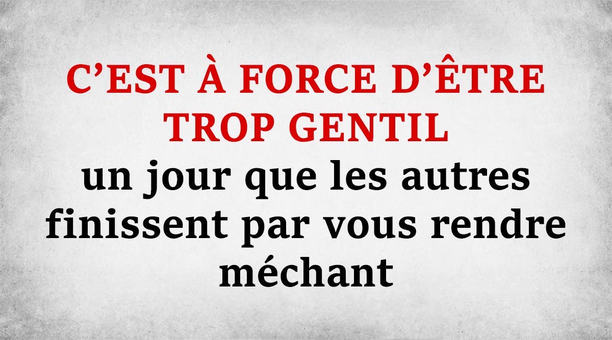 C Est A Force D Etre Trop Gentil Un Jour Que Les Autres Finissent Par Vous Rendre Mechant